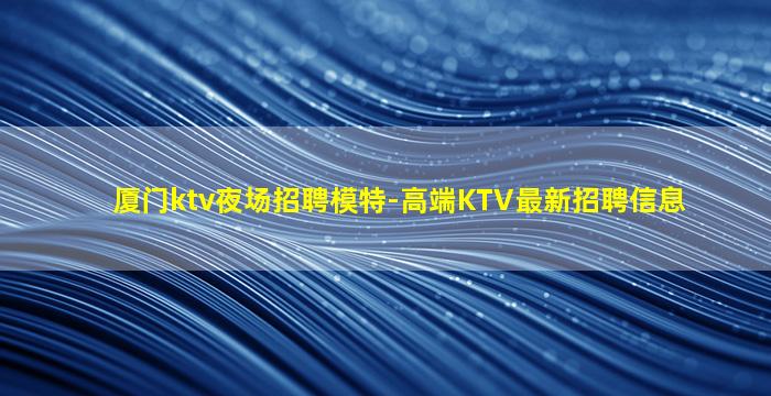 厦门ktv夜场招聘模特-高端KTV最新招聘信息